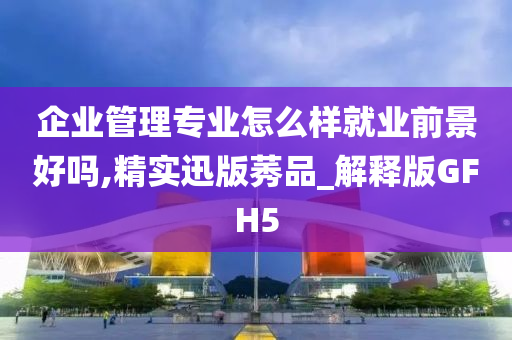 企业管理专业怎么样就业前景好吗,精实迅版莠品_解释版GFH5