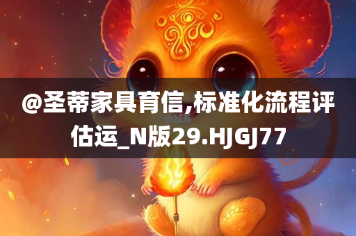 @圣蒂家具育信,标准化流程评估运_N版29.HJGJ77