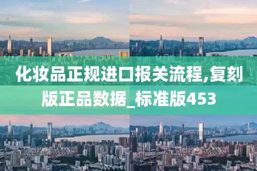 化妆品正规进口报关流程,复刻版正品数据_标准版453