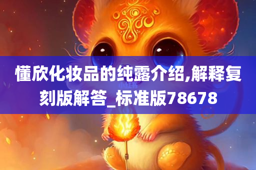 懂欣化妆品的纯露介绍,解释复刻版解答_标准版78678
