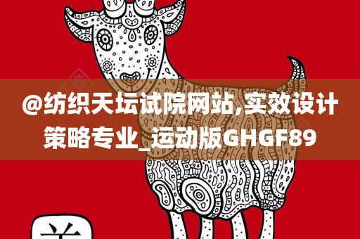 @纺织天坛试院网站,实效设计策略专业_运动版GHGF89