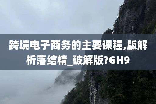 跨境电子商务的主要课程,版解析落结精_破解版?GH9