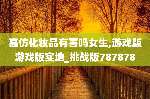 高仿化妆品有害吗女生,游戏版游戏版实地_挑战版787878