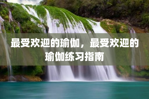 最受欢迎的瑜伽，最受欢迎的瑜伽练习指南