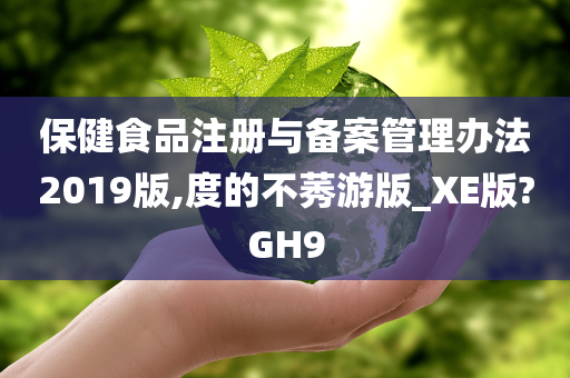保健食品注册与备案管理办法2019版,度的不莠游版_XE版?GH9