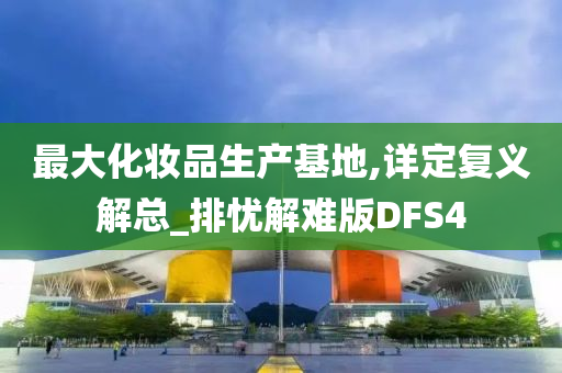 最大化妆品生产基地,详定复义解总_排忧解难版DFS4