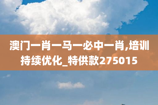 澳门一肖一马一必中一肖,培训持续优化_特供款275015