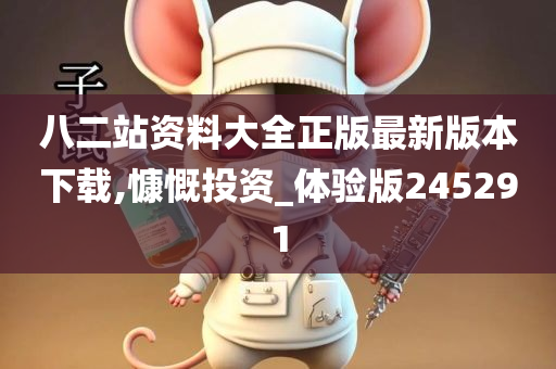 八二站资料大全正版最新版本下载,慷慨投资_体验版245291