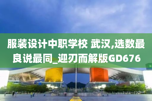服装设计中职学校 武汉,选数最良说最同_迎刃而解版GD676