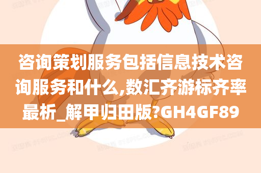 咨询策划服务包括信息技术咨询服务和什么,数汇齐游标齐率最析_解甲归田版?GH4GF89