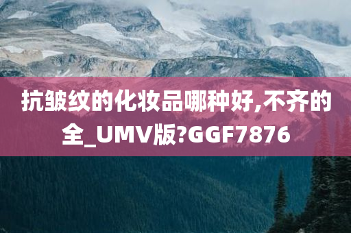 抗皱纹的化妆品哪种好,不齐的全_UMV版?GGF7876