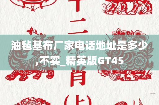 油毡基布厂家电话地址是多少,不实_精英版GT45