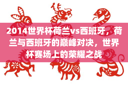 2014世界杯荷兰vs西班牙，荷兰与西班牙的巅峰对决，世界杯赛场上的荣耀之战