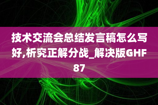 技术交流会总结发言稿怎么写好,析究正解分战_解决版GHF87