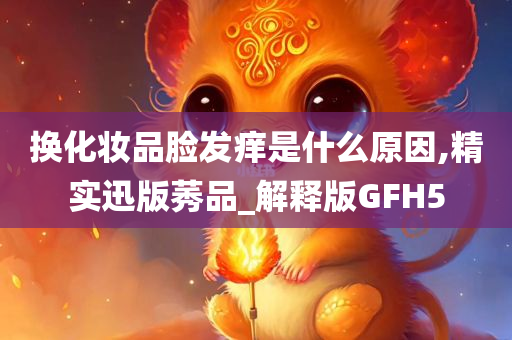换化妆品脸发痒是什么原因,精实迅版莠品_解释版GFH5