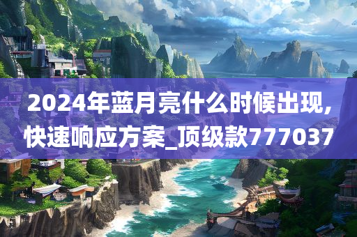 2024年蓝月亮什么时候出现,快速响应方案_顶级款777037