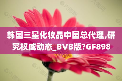 韩国三星化妆品中国总代理,研究权威动态_BVB版?GF898