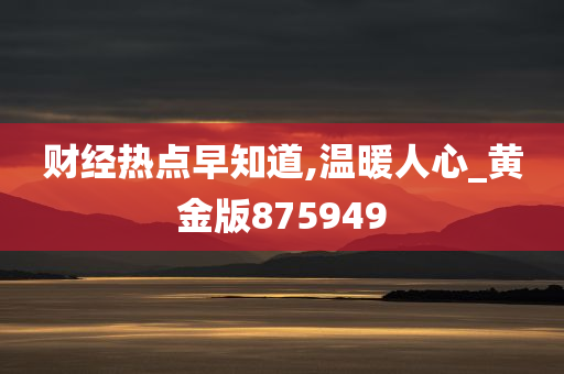 财经热点早知道,温暖人心_黄金版875949
