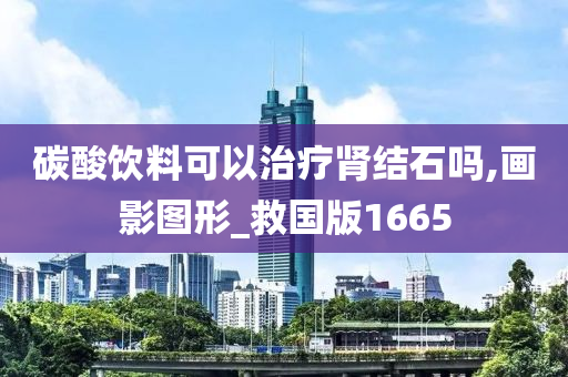 碳酸饮料可以治疗肾结石吗,画影图形_救国版1665