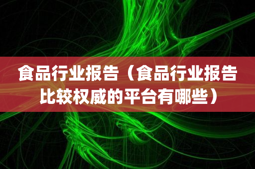 食品行业报告（食品行业报告比较权威的平台有哪些）