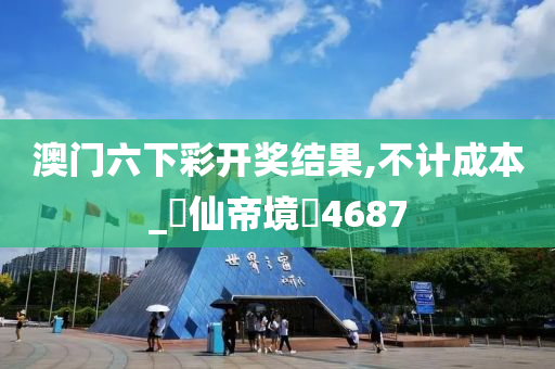 澳门六下彩开奖结果,不计成本_?仙帝境?4687