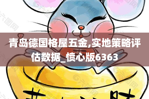 青岛德国格屋五金,实地策略评估数据_愤心版6363