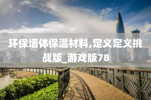 环保墙体保温材料,定义定义挑战版_游戏版78