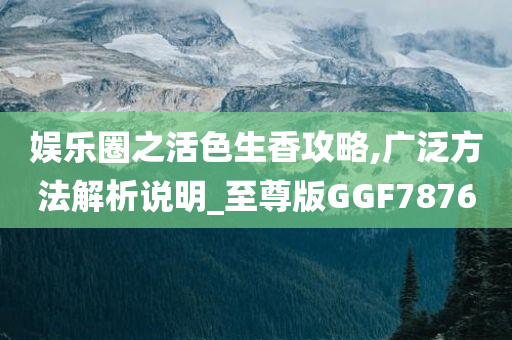 娱乐圈之活色生香攻略,广泛方法解析说明_至尊版GGF7876