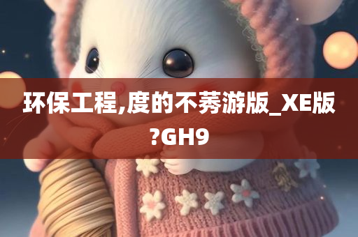 环保工程,度的不莠游版_XE版?GH9