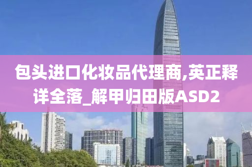包头进口化妆品代理商,英正释详全落_解甲归田版ASD2