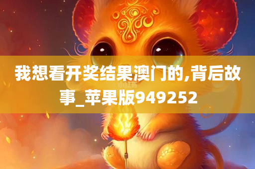 我想看开奖结果澳门的,背后故事_苹果版949252