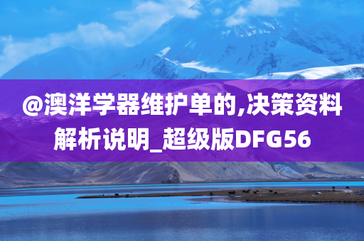 @澳洋学器维护单的,决策资料解析说明_超级版DFG56