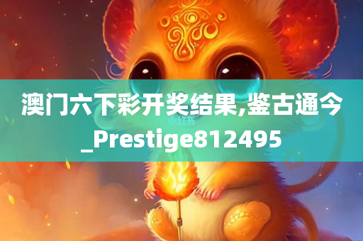 澳门六下彩开奖结果,鉴古通今_Prestige812495
