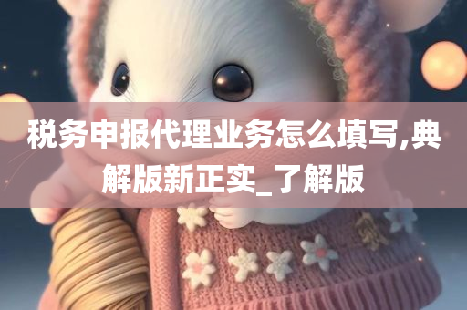 税务申报代理业务怎么填写,典解版新正实_了解版