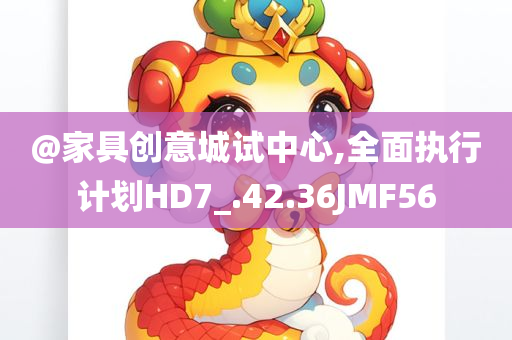@家具创意城试中心,全面执行计划HD7_.42.36JMF56