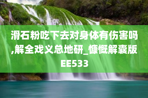 滑石粉吃下去对身体有伤害吗,解全戏义总地研_慷慨解囊版EE533