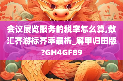 会议展览服务的税率怎么算,数汇齐游标齐率最析_解甲归田版?GH4GF89