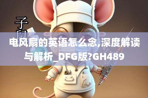 电风扇的英语怎么念,深度解读与解析_DFG版?GH489