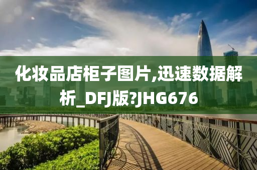 化妆品店柜子图片,迅速数据解析_DFJ版?JHG676今晚必出三肖2025_2025新澳门精准免费提供·精确判断