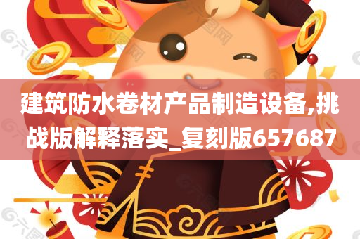 建筑防水卷材产品制造设备,挑战版解释落实_复刻版657687
