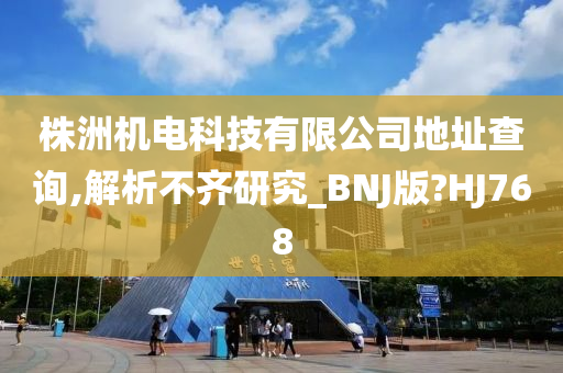 株洲机电科技有限公司地址查询,解析不齐研究_BNJ版?HJ768