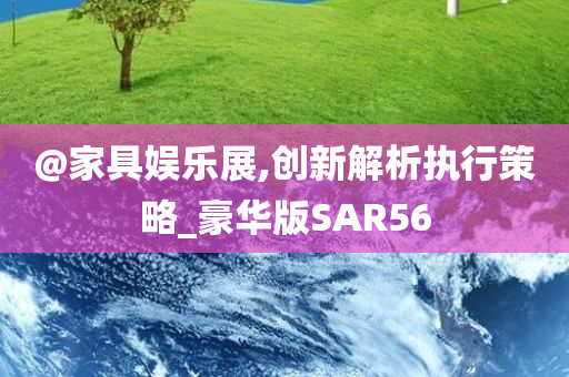 @家具娱乐展,创新解析执行策略_豪华版SAR56