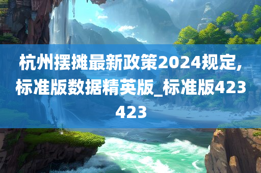 杭州摆摊最新政策2024规定,标准版数据精英版_标准版423423