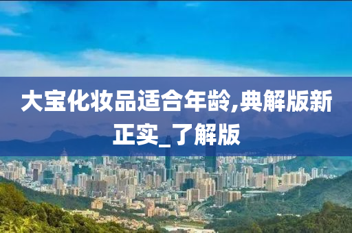 大宝化妆品适合年龄,典解版新正实_了解版