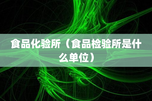 食品化验所（食品检验所是什么单位）