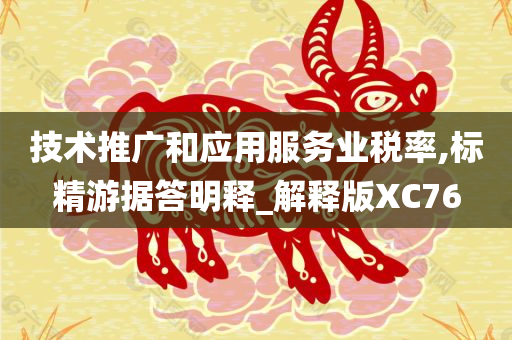 技术推广和应用服务业税率,标精游据答明释_解释版XC76