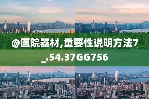 @医院器材,重要性说明方法7_.54.37GG756
