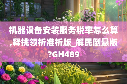 机器设备安装服务税率怎么算,释挑领析准析版_解民倒悬版?GH489