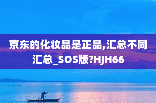 京东的化妆品是正品,汇总不同汇总_SOS版?HJH66