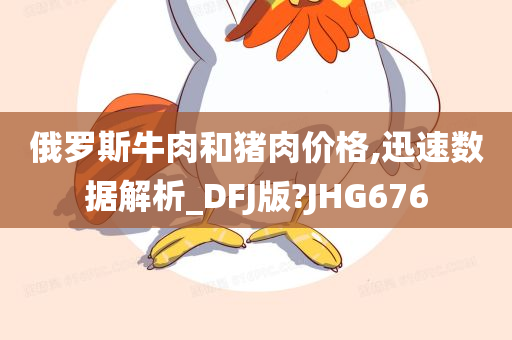俄罗斯牛肉和猪肉价格,迅速数据解析_DFJ版?JHG676